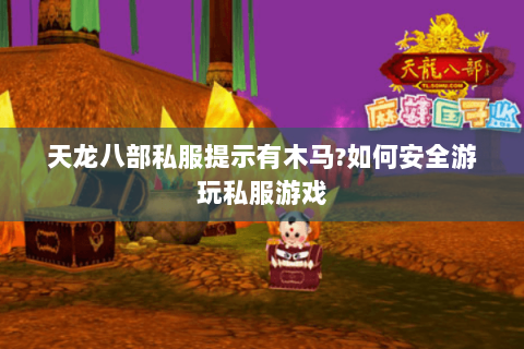 天龙八部私服提示有木马?如何安全游玩私服游戏 天龙八部私服提示有木马?如何安全游玩私服游戏