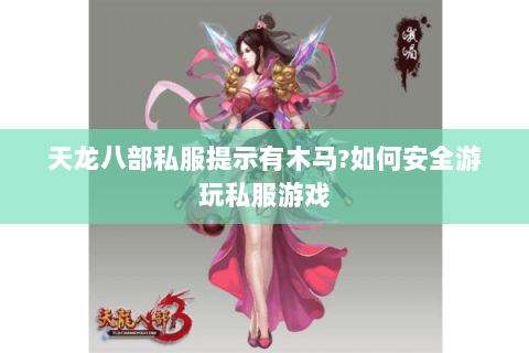 天龙八部私服提示有木马?如何安全游玩私服游戏 天龙八部私服提示有木马?如何安全游玩私服游戏