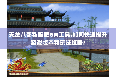 天龙八部私服吧GM工具,如何快速提升游戏版本和玩法攻略? 天龙八部私服吧GM工具,如何快速提升游戏版本和玩法攻略?