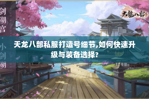 天龙八部私服打造号细节,如何快速升级与装备选择?