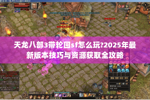天龙八部3带轮回sf怎么玩?2025年最新版本技巧与资源获取全攻略