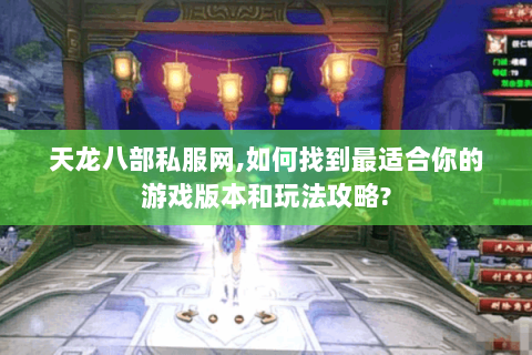 天龙八部私服网,如何找到最适合你的游戏版本和玩法攻略? 天龙八部私服网,如何找到最适合你的游戏版本和玩法攻略?