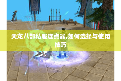 天龙八部私服连点器,如何选择与使用技巧 天龙八部私服连点器,如何选择与使用技巧