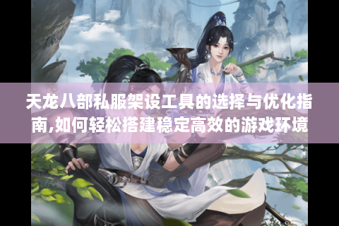 天龙八部私服架设工具的选择与优化指南,如何轻松搭建稳定高效的游戏环境? 天龙八部私服架设工具的选择与优化指南,如何轻松搭建稳定高效的游戏环境?