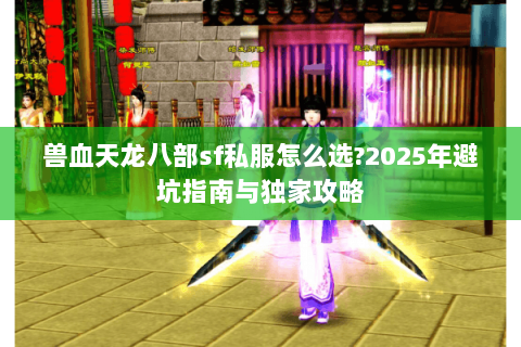 兽血天龙八部sf私服怎么选?2025年避坑指南与独家攻略 兽血天龙八部sf私服怎么选?2025年避坑指南与独家攻略