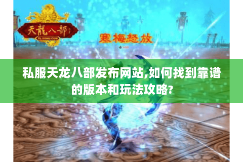 私服天龙八部发布网站,如何找到靠谱的版本和玩法攻略? 私服天龙八部发布网站,如何找到靠谱的版本和玩法攻略?