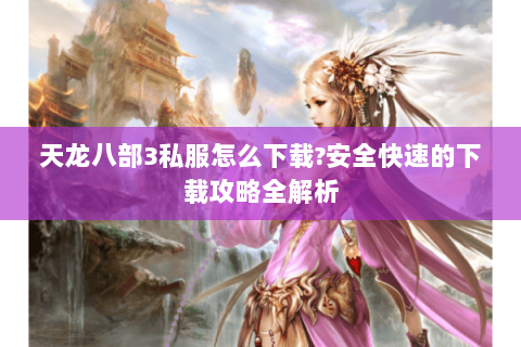 天龙八部3私服怎么下载?安全快速的下载攻略全解析 天龙八部3私服怎么下载?安全快速的下载攻略全解析