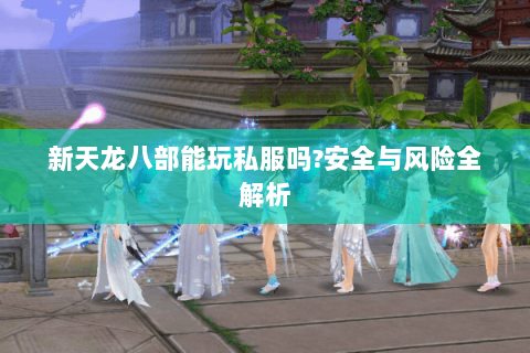 新天龙八部能玩私服吗?安全与风险全解析 新天龙八部能玩私服吗?安全与风险全解析