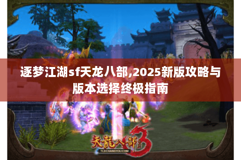 逐梦江湖sf天龙八部,2025新版攻略与版本选择终极指南 逐梦江湖sf天龙八部,2025新版攻略与版本选择终极指南