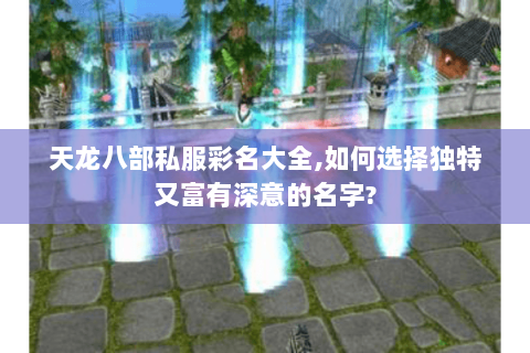 天龙八部私服彩名大全,如何选择独特又富有深意的名字?
