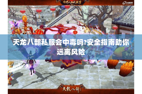 天龙八部私服会中毒吗?安全指南助你远离风险 天龙八部私服会中毒吗?安全指南助你远离风险