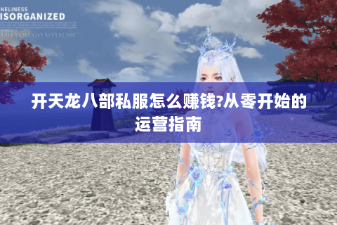 开天龙八部私服怎么赚钱?从零开始的运营指南 开天龙八部私服怎么赚钱?从零开始的运营指南