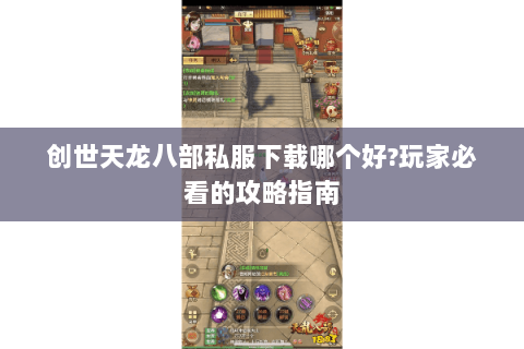 创世天龙八部私服下载哪个好?玩家必看的攻略指南 创世天龙八部私服下载哪个好?玩家必看的攻略指南