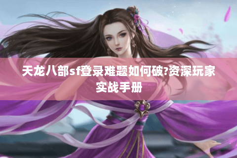 天龙八部sf登录难题如何破?资深玩家实战手册 天龙八部sf登录难题如何破?资深玩家实战手册