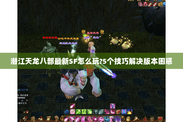 潜江天龙八部最新SF怎么玩?5个技巧解决版本困惑