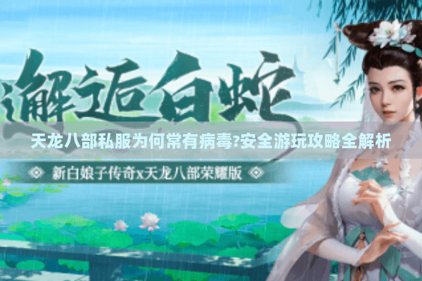 天龙八部私服为何常有病毒?安全游玩攻略全解析