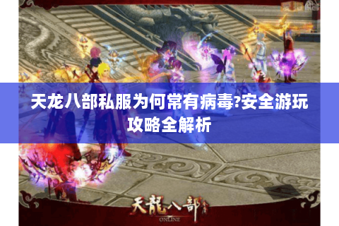 天龙八部私服为何常有病毒?安全游玩攻略全解析 天龙八部私服为何常有病毒?安全游玩攻略全解析