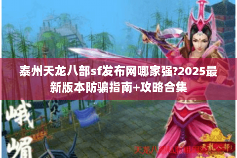 泰州天龙八部sf发布网哪家强?2025最新版本防骗指南+攻略合集