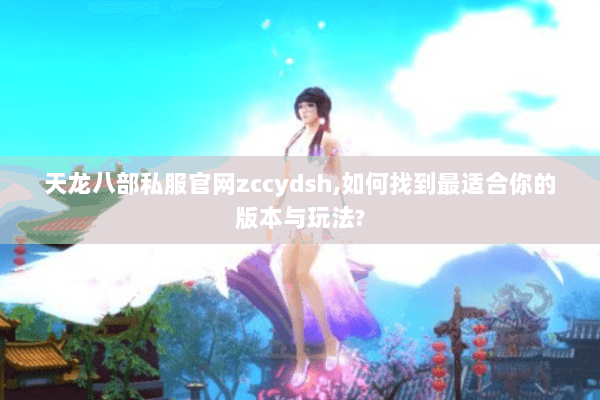 天龙八部私服官网zccydsh,如何找到最适合你的版本与玩法?
