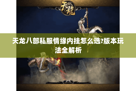 天龙八部私服情缘内挂怎么选?版本玩法全解析 天龙八部私服情缘内挂怎么选?版本玩法全解析