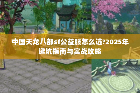 中国天龙八部sf公益服怎么选?2025年避坑指南与实战攻略 中国天龙八部sf公益服怎么选?2025年避坑指南与实战攻略