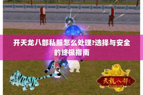 开天龙八部私服怎么处理?选择与安全的终极指南 开天龙八部私服怎么处理?选择与安全的终极指南