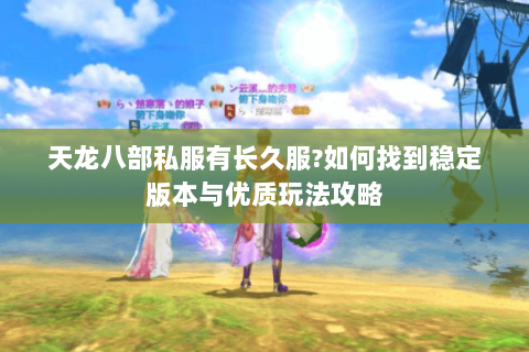 天龙八部私服有长久服?如何找到稳定版本与优质玩法攻略