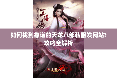 如何找到靠谱的天龙八部私服发网站?攻略全解析 如何找到靠谱的天龙八部私服发网站?攻略全解析