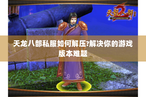 天龙八部私服如何解压?解决你的游戏版本难题 天龙八部私服如何解压?解决你的游戏版本难题