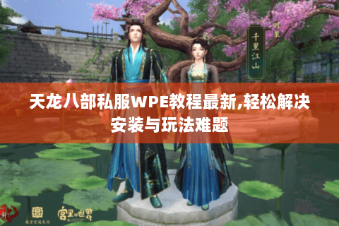 天龙八部私服WPE教程最新,轻松解决安装与玩法难题 天龙八部私服WPE教程最新,轻松解决安装与玩法难题