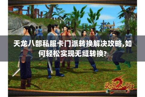 天龙八部私服卡门派转换解决攻略,如何轻松实现无缝转换? 天龙八部私服卡门派转换解决攻略,如何轻松实现无缝转换?