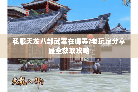 私服天龙八部武器在哪弄?老玩家分享最全获取攻略 私服天龙八部武器在哪弄?老玩家分享最全获取攻略