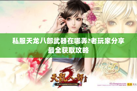 私服天龙八部武器在哪弄?老玩家分享最全获取攻略 私服天龙八部武器在哪弄?老玩家分享最全获取攻略