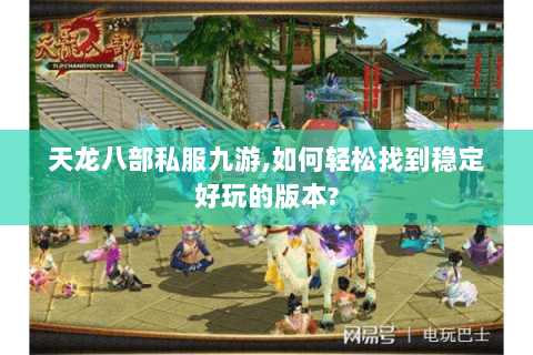 天龙八部私服九游,如何轻松找到稳定好玩的版本?