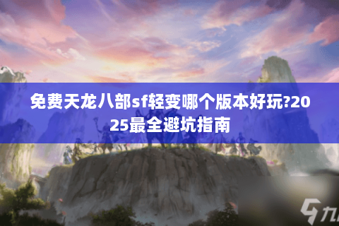 免费天龙八部sf轻变哪个版本好玩?2025最全避坑指南