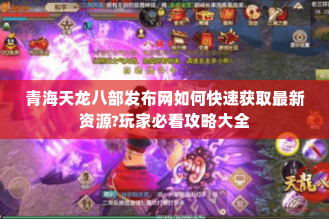 青海天龙八部发布网如何快速获取最新资源?玩家必看攻略大全 青海天龙八部发布网如何快速获取最新资源?玩家必看攻略大全