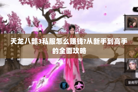 天龙八部3私服怎么赚钱?从新手到高手的全面攻略 天龙八部3私服怎么赚钱?从新手到高手的全面攻略
