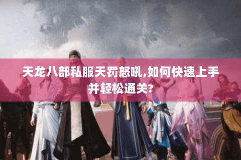 天龙八部私服天罚怒吼,如何快速上手并轻松通关? 天龙八部私服天罚怒吼,如何快速上手并轻松通关?