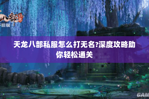 天龙八部私服怎么打无名?深度攻略助你轻松通关 天龙八部私服怎么打无名?深度攻略助你轻松通关