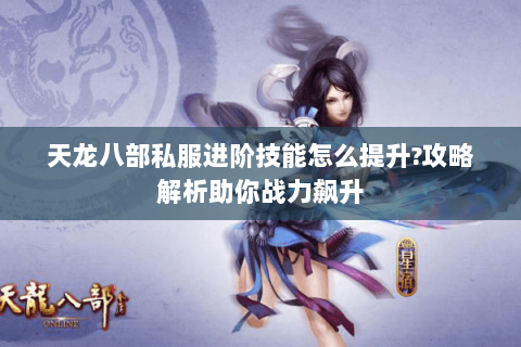 天龙八部私服进阶技能怎么提升?攻略解析助你战力飙升