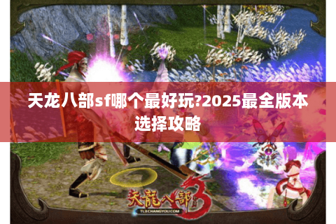 天龙八部sf哪个最好玩?2025最全版本选择攻略 天龙八部sf哪个最好玩?2025最全版本选择攻略