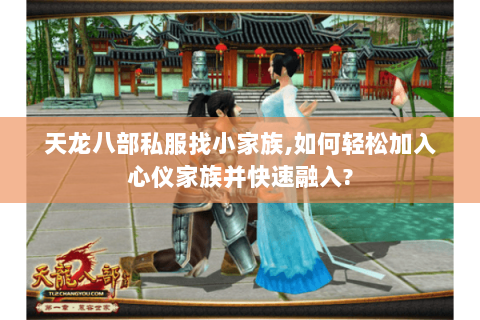 天龙八部私服找小家族,如何轻松加入心仪家族并快速融入? 天龙八部私服找小家族,如何轻松加入心仪家族并快速融入?