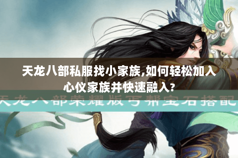 天龙八部私服找小家族,如何轻松加入心仪家族并快速融入? 天龙八部私服找小家族,如何轻松加入心仪家族并快速融入?