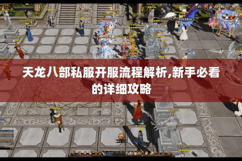 天龙八部私服开服流程解析,新手必看的详细攻略 天龙八部私服开服流程解析,新手必看的详细攻略
