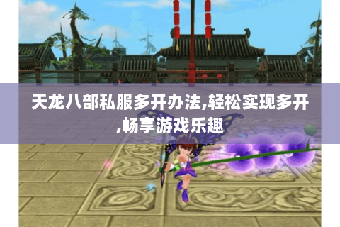 天龙八部私服多开办法,轻松实现多开,畅享游戏乐趣 天龙八部私服多开办法,轻松实现多开,畅享游戏乐趣
