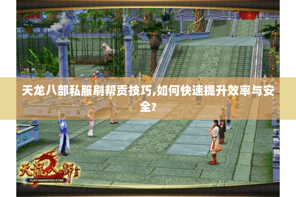 天龙八部私服刷帮贡技巧,如何快速提升效率与安全? 天龙八部私服刷帮贡技巧,如何快速提升效率与安全?