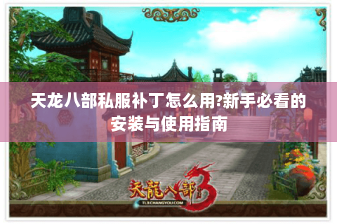 天龙八部私服补丁怎么用?新手必看的安装与使用指南 天龙八部私服补丁怎么用?新手必看的安装与使用指南