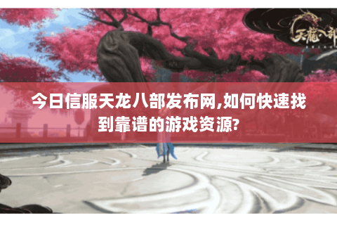 今日信服天龙八部发布网,如何快速找到靠谱的游戏资源? 今日信服天龙八部发布网,如何快速找到靠谱的游戏资源?