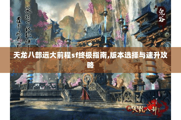 天龙八部远大前程sf终极指南,版本选择与速升攻略 天龙八部远大前程sf终极指南,版本选择与速升攻略