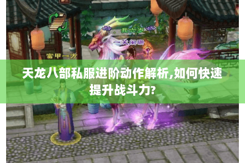 天龙八部私服进阶动作解析,如何快速提升战斗力?